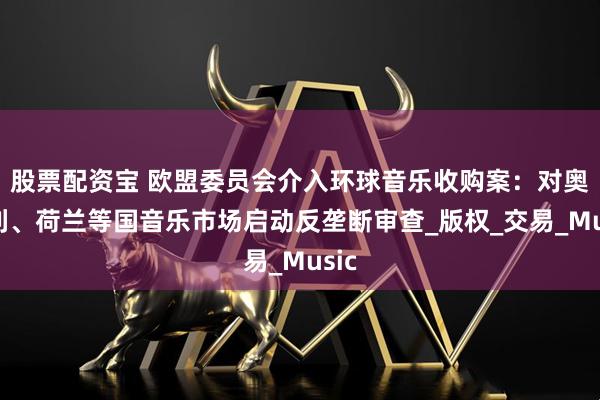 股票配资宝 欧盟委员会介入环球音乐收购案：对奥地利、荷兰等国音乐市场启动反垄断审查_版权_交易_Music