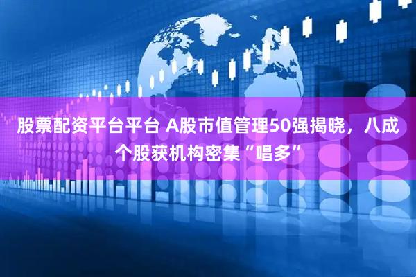 股票配资平台平台 A股市值管理50强揭晓，八成个股获机构密集“唱多”
