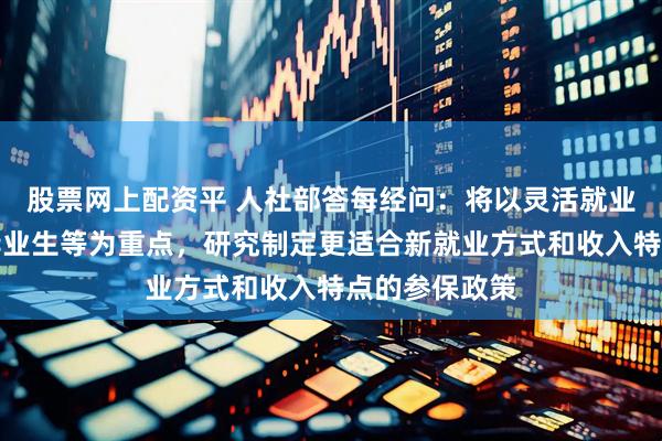 股票网上配资平 人社部答每经问：将以灵活就业人员、高校毕业生等为重点，研究制定更适合新就业方式和收入特点的参保政策