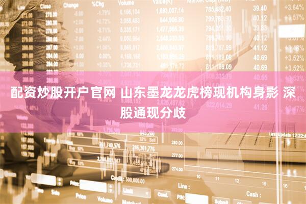 配资炒股开户官网 山东墨龙龙虎榜现机构身影 深股通现分歧
