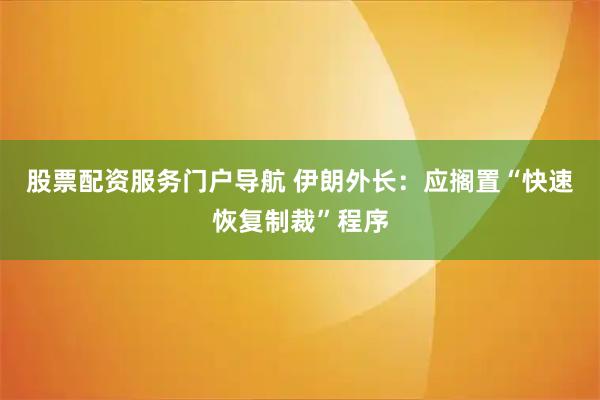 股票配资服务门户导航 伊朗外长：应搁置“快速恢复制裁”程序