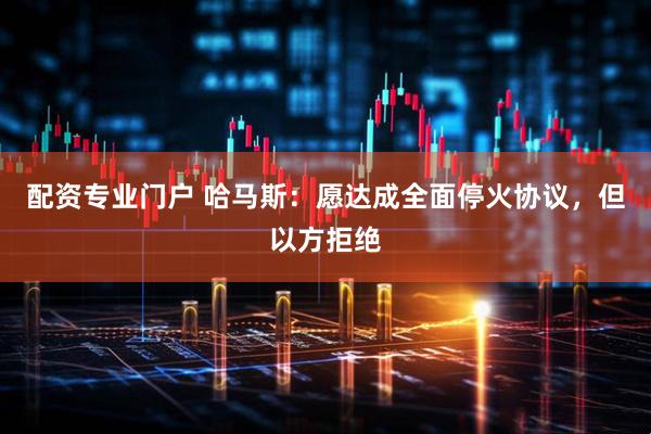 配资专业门户 哈马斯：愿达成全面停火协议，但以方拒绝