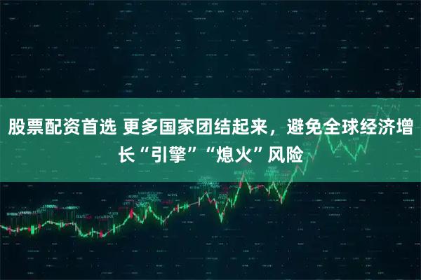 股票配资首选 更多国家团结起来，避免全球经济增长“引擎”“熄火”风险