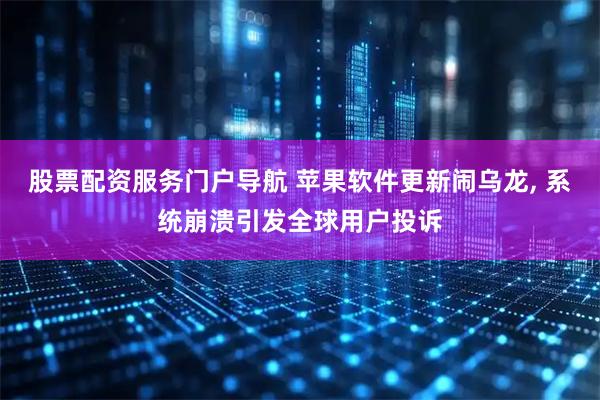股票配资服务门户导航 苹果软件更新闹乌龙, 系统崩溃引发全球用户投诉