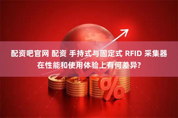 配资吧官网 配资 手持式与固定式 RFID 采集器在性能和使用体验上有何差异?