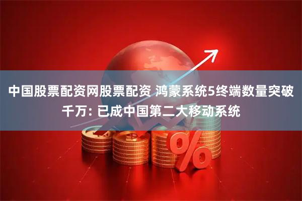 中国股票配资网股票配资 鸿蒙系统5终端数量突破千万: 已成中国第二大移动系统