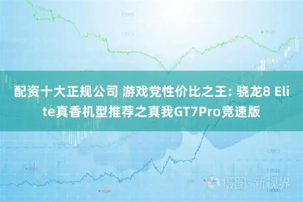 配资十大正规公司 游戏党性价比之王: 骁龙8 Elite真香机型推荐之真我GT7Pro竞速版