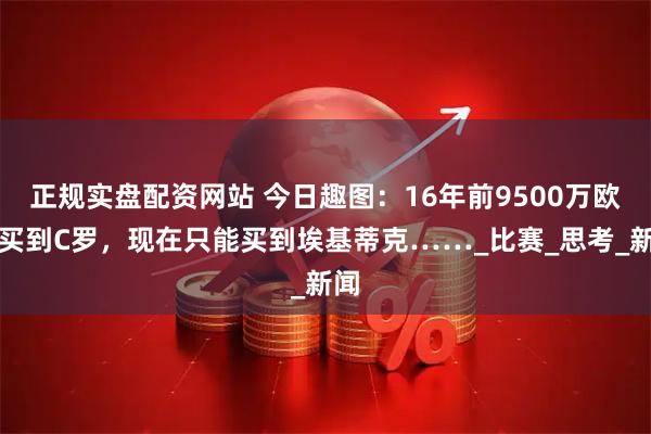 正规实盘配资网站 今日趣图：16年前9500万欧能买到C罗，现在只能买到埃基蒂克……_比赛_思考_新闻