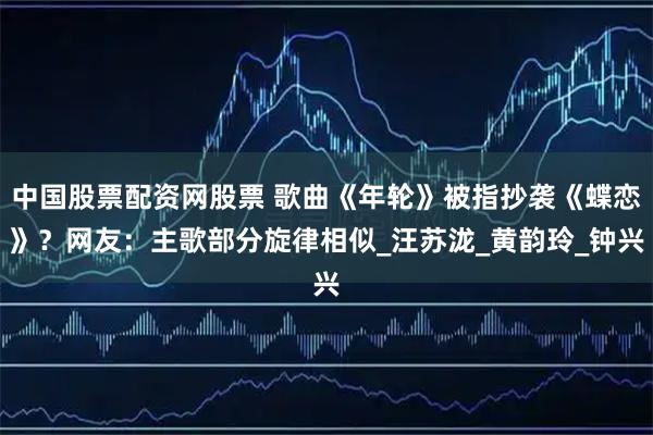 中国股票配资网股票 歌曲《年轮》被指抄袭《蝶恋》？网友：主歌部分旋律相似_汪苏泷_黄韵玲_钟兴