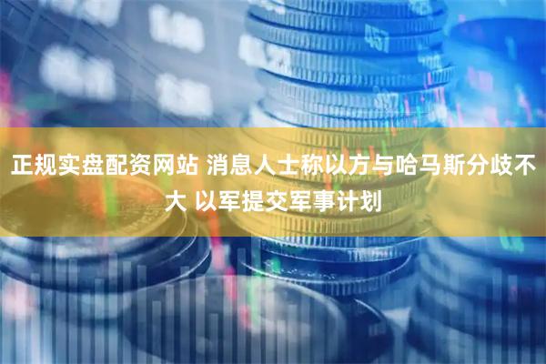 正规实盘配资网站 消息人士称以方与哈马斯分歧不大 以军提交军事计划