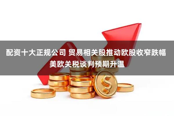 配资十大正规公司 贸易相关股推动欧股收窄跌幅 美欧关税谈判预期升温