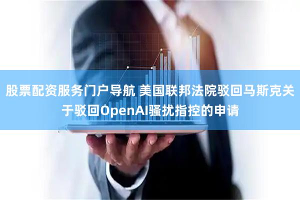 股票配资服务门户导航 美国联邦法院驳回马斯克关于驳回OpenAI骚扰指控的申请