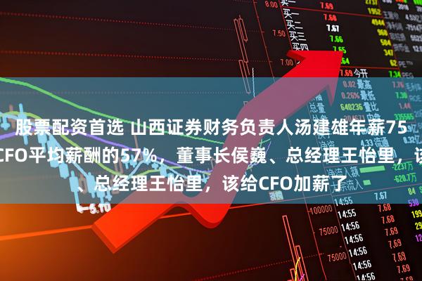 股票配资首选 山西证券财务负责人汤建雄年薪75万是券商行业CFO平均薪酬的57%，董事长侯巍、总经理王怡里，该给CFO加薪了