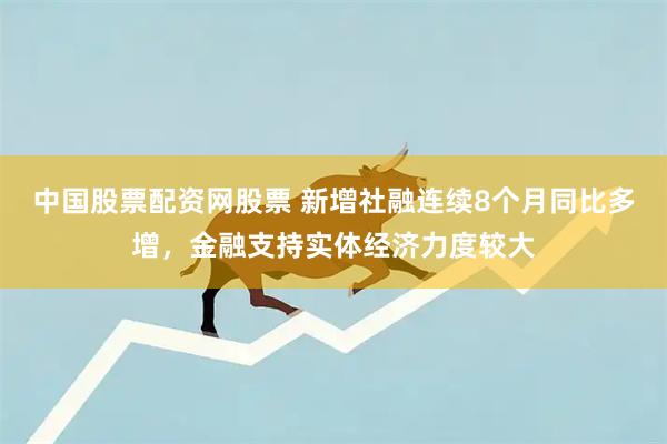 中国股票配资网股票 新增社融连续8个月同比多增，金融支持实体经济力度较大