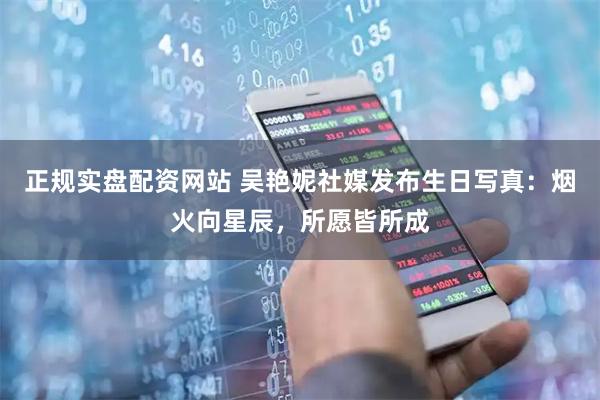 正规实盘配资网站 吴艳妮社媒发布生日写真：烟火向星辰，所愿皆所成