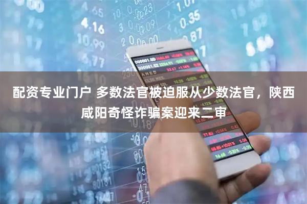 配资专业门户 多数法官被迫服从少数法官，陕西咸阳奇怪诈骗案迎来二审