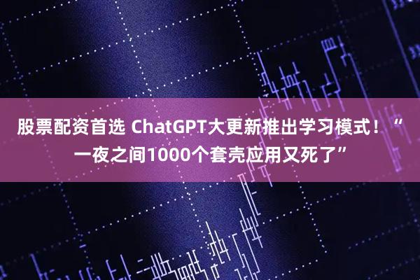 股票配资首选 ChatGPT大更新推出学习模式！“一夜之间1000个套壳应用又死了”