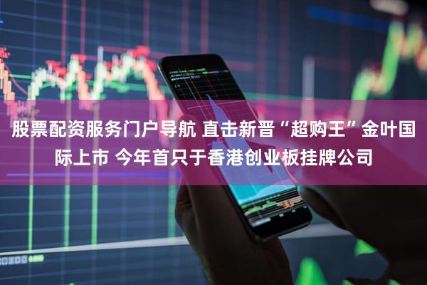 股票配资服务门户导航 直击新晋“超购王”金叶国际上市 今年首只于香港创业板挂牌公司