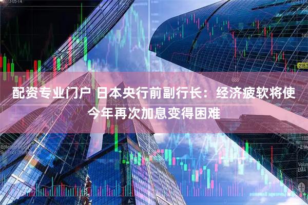 配资专业门户 日本央行前副行长：经济疲软将使今年再次加息变得困难