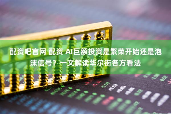 配资吧官网 配资 AI巨额投资是繁荣开始还是泡沫信号？一文解读华尔街各方看法