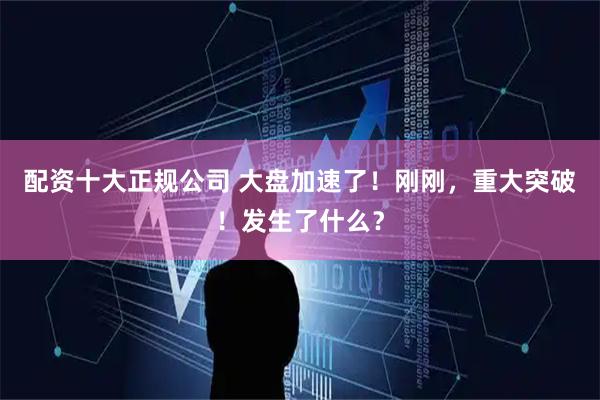 配资十大正规公司 大盘加速了！刚刚，重大突破！发生了什么？