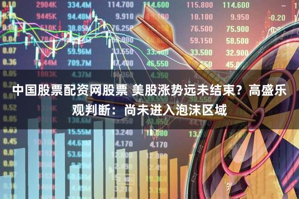 中国股票配资网股票 美股涨势远未结束？高盛乐观判断：尚未进入泡沫区域