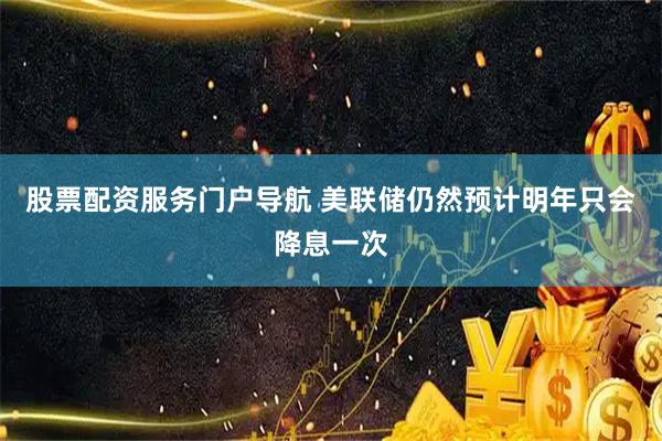 股票配资服务门户导航 美联储仍然预计明年只会降息一次