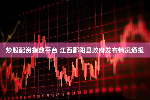 炒股配资指数平台 江西鄱阳县政府发布情况通报