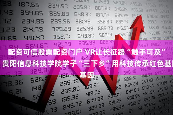配资可信股票配资门户 VR让长征路“触手可及”!贵阳信息科技学院学子“三下乡”用科技传承红色基因