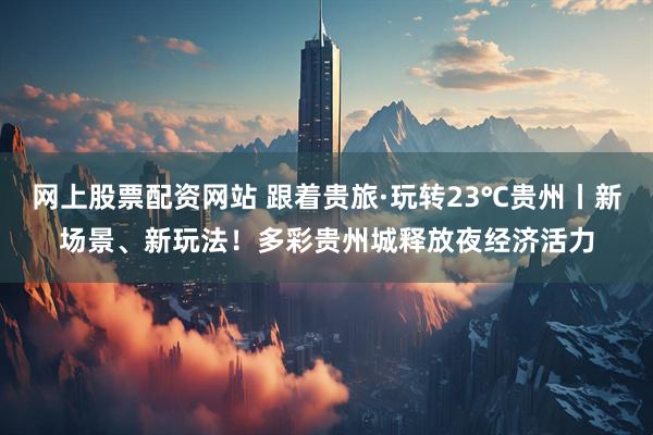 网上股票配资网站 跟着贵旅·玩转23℃贵州丨新场景、新玩法！多彩贵州城释放夜经济活力