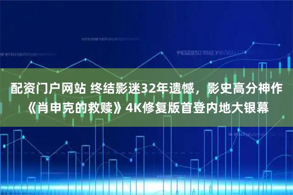 配资门户网站 终结影迷32年遗憾，影史高分神作《肖申克的救赎》4K修复版首登内地大银幕
