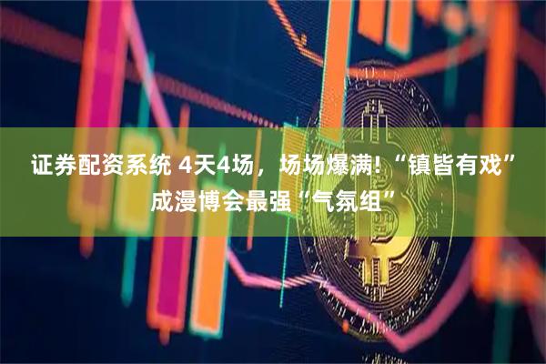 证券配资系统 4天4场，场场爆满! “镇皆有戏”成漫博会最强“气氛组”